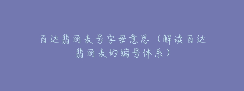 百達翡麗表號字母意思（解讀百達翡麗表的編號體系）