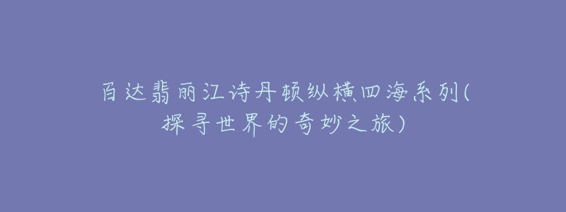 百達(dá)翡麗江詩(shī)丹頓縱橫四海系列(探尋世界的奇妙之旅)