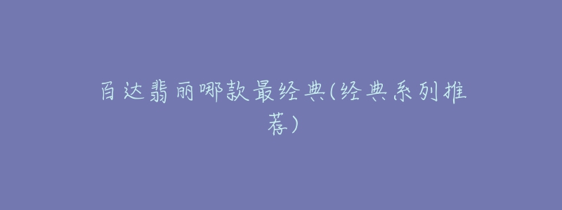 百達(dá)翡麗哪款最經(jīng)典(經(jīng)典系列推薦)