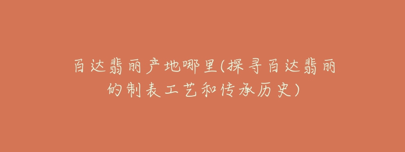 百達(dá)翡麗產(chǎn)地哪里(探尋百達(dá)翡麗的制表工藝和傳承歷史)