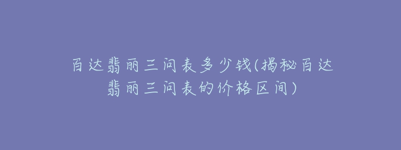 百達翡麗三問表多少錢(揭秘百達翡麗三問表的價格區(qū)間)