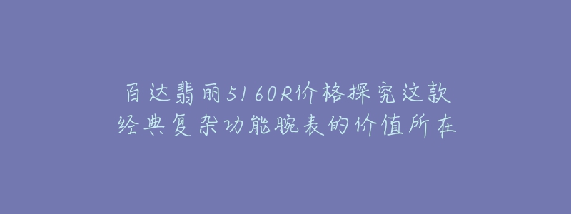 百達翡麗5160R價格探究這款經(jīng)典復雜功能腕表的價值所在