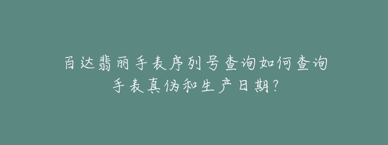 百達翡麗手表序列號查詢?nèi)绾尾樵兪直碚鎮(zhèn)魏蜕a(chǎn)日期？