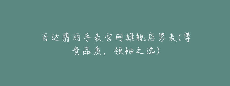 百達翡麗手表官網(wǎng)旗艦店男表(尊貴品質(zhì)，領(lǐng)袖之選)