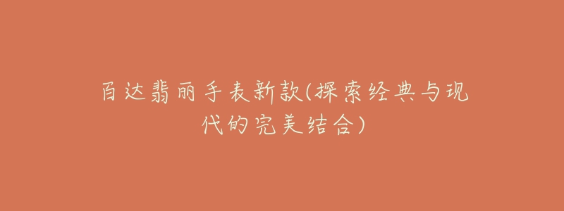 百達(dá)翡麗手表新款(探索經(jīng)典與現(xiàn)代的完美結(jié)合)