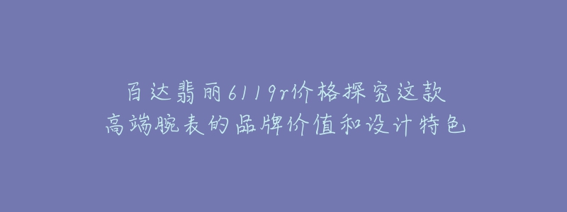 百達翡麗6119r價格探究這款高端腕表的品牌價值和設(shè)計特色