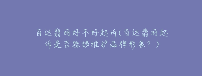 百達(dá)翡麗好不好起訴(百達(dá)翡麗起訴是否能夠維護(hù)品牌形象？)