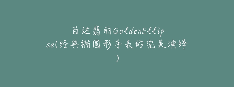 百達翡麗GoldenEllipse(經典橢圓形手表的完美演繹)