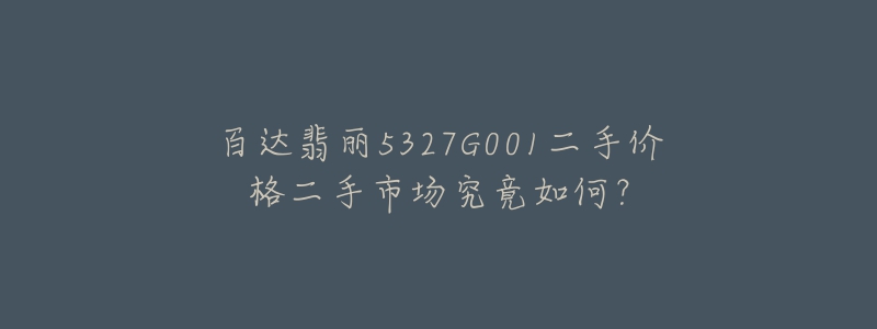 百達翡麗5327G001二手價格二手市場究竟如何？