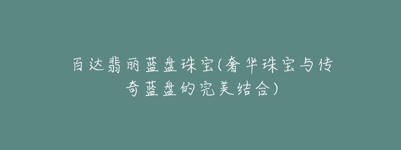 百達(dá)翡麗藍(lán)盤珠寶(奢華珠寶與傳奇藍(lán)盤的完美結(jié)合)