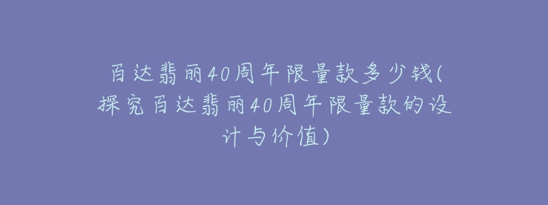 百達翡麗40周年限量款多少錢(探究百達翡麗40周年限量款的設(shè)計與價值)