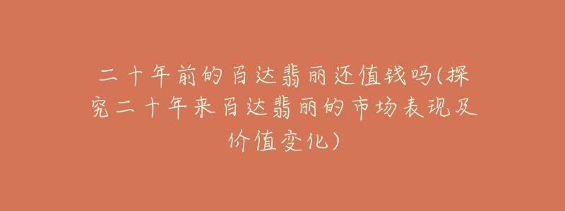 二十年前的百達翡麗還值錢嗎(探究二十年來百達翡麗的市場表現(xiàn)及價值變化)