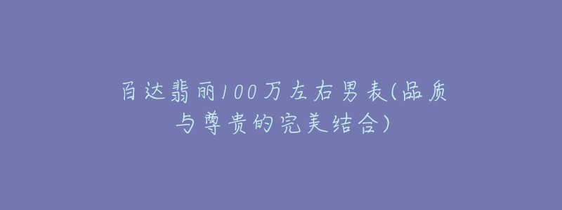 百達翡麗100萬左右男表(品質(zhì)與尊貴的完美結(jié)合)