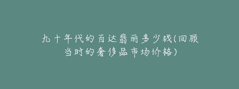 九十年代的百達(dá)翡麗多少錢(回顧當(dāng)時(shí)的奢侈品市場(chǎng)價(jià)格)