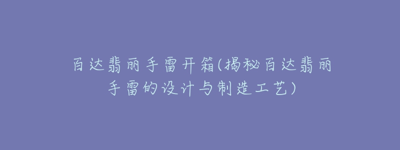 百達翡麗手雷開箱(揭秘百達翡麗手雷的設(shè)計與制造工藝)