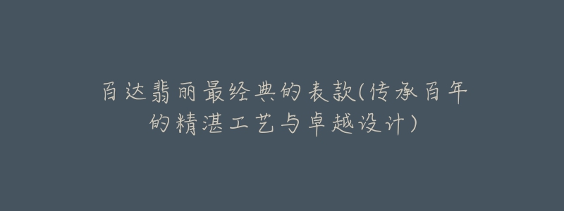 百達翡麗最經典的表款(傳承百年的精湛工藝與卓越設計)