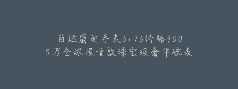 百達(dá)翡麗手表5175價(jià)格9000萬全球限量款珠寶級奢華腕表