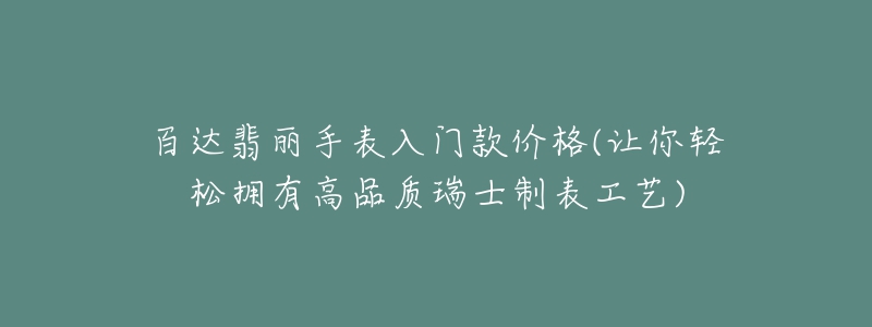 百達翡麗手表入門款價格(讓你輕松擁有高品質(zhì)瑞士制表工藝)