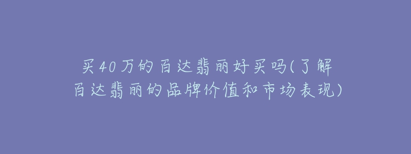 買(mǎi)40萬(wàn)的百達(dá)翡麗好買(mǎi)嗎(了解百達(dá)翡麗的品牌價(jià)值和市場(chǎng)表現(xiàn))