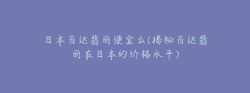 日本百達翡麗便宜么(揭秘百達翡麗在日本的價格水平)