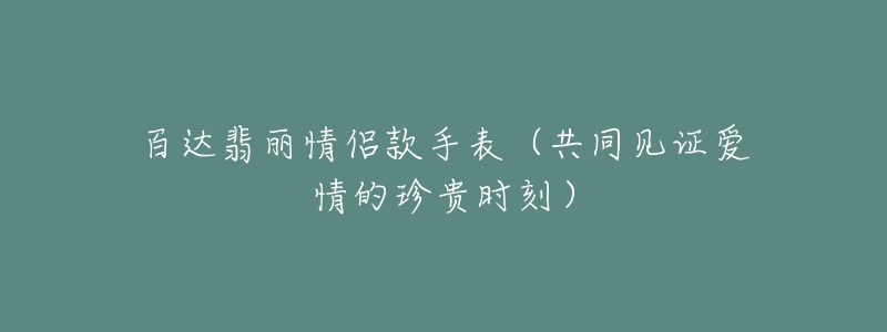 百達翡麗情侶款手表（共同見證愛情的珍貴時刻）