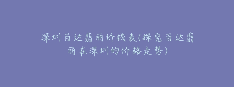 深圳百達翡麗價錢表(探究百達翡麗在深圳的價格走勢)