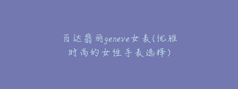 百達(dá)翡麗geneve女表(優(yōu)雅時(shí)尚的女性手表選擇)