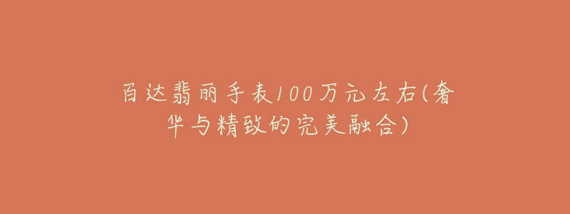 百達(dá)翡麗手表100萬(wàn)元左右(奢華與精致的完美融合)