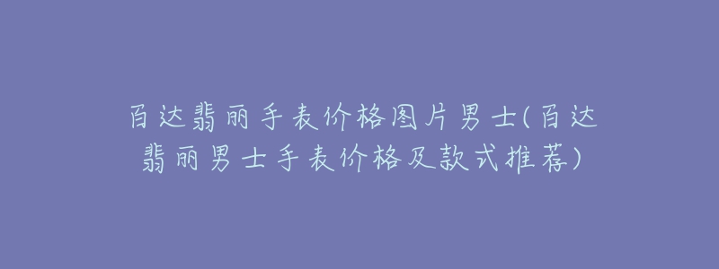 百達翡麗手表價格圖片男士(百達翡麗男士手表價格及款式推薦)