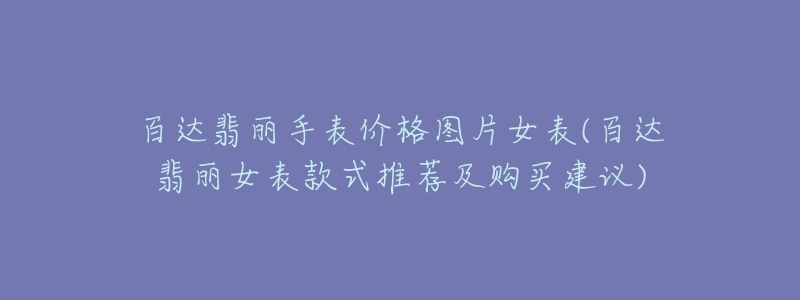 百達(dá)翡麗手表價(jià)格圖片女表(百達(dá)翡麗女表款式推薦及購(gòu)買(mǎi)建議)