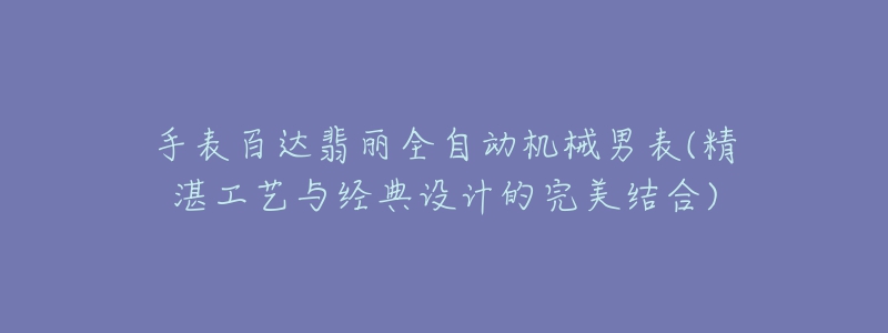 手表百達翡麗全自動機械男表(精湛工藝與經(jīng)典設(shè)計的完美結(jié)合)