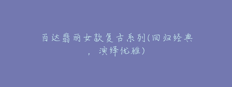 百達翡麗女款復古系列(回歸經(jīng)典，演繹優(yōu)雅)