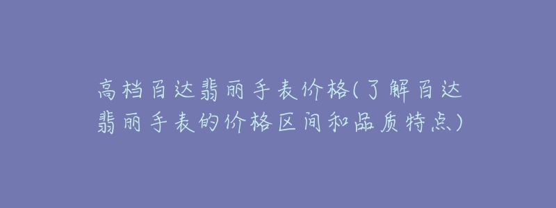 高檔百達翡麗手表價格(了解百達翡麗手表的價格區(qū)間和品質(zhì)特點)