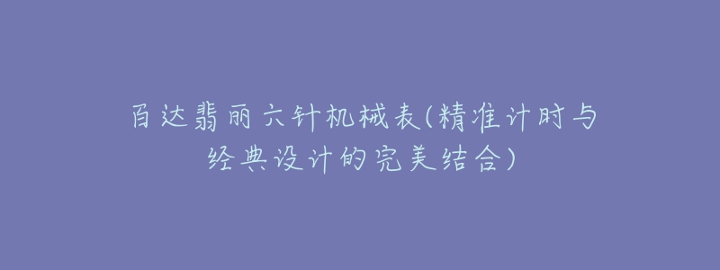 百達(dá)翡麗六針機(jī)械表(精準(zhǔn)計(jì)時(shí)與經(jīng)典設(shè)計(jì)的完美結(jié)合)