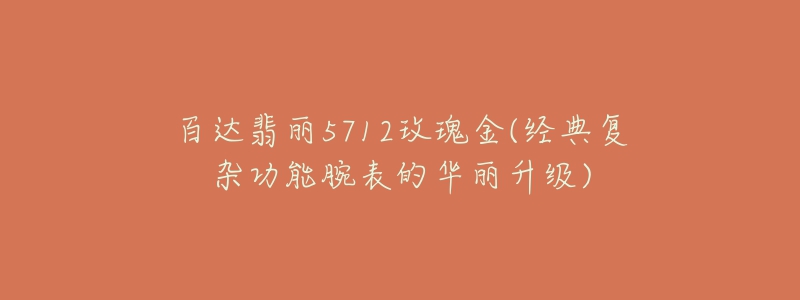 百達翡麗5712玫瑰金(經(jīng)典復(fù)雜功能腕表的華麗升級)