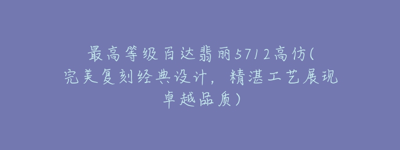 最高等級(jí)百達(dá)翡麗5712高仿(完美復(fù)刻經(jīng)典設(shè)計(jì)，精湛工藝展現(xiàn)卓越品質(zhì))