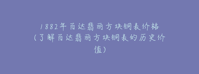 1882年百達(dá)翡麗方塊銅表價(jià)格(了解百達(dá)翡麗方塊銅表的歷史價(jià)值)