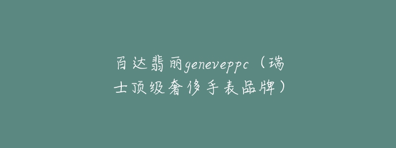 百達(dá)翡麗geneveppc（瑞士頂級奢侈手表品牌）