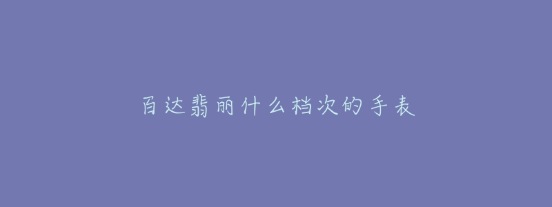 百達翡麗什么檔次的手表