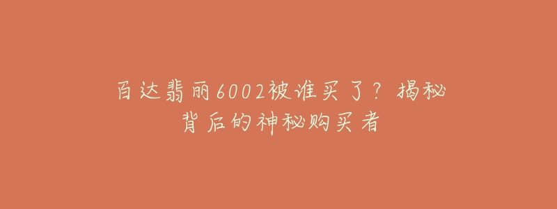 百達(dá)翡麗6002被誰(shuí)買(mǎi)了？揭秘背后的神秘購(gòu)買(mǎi)者