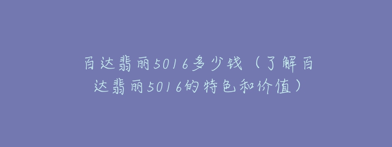 百達(dá)翡麗5016多少錢（了解百達(dá)翡麗5016的特色和價(jià)值）