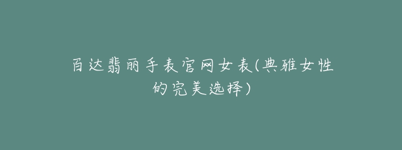 百達(dá)翡麗手表官網(wǎng)女表(典雅女性的完美選擇)