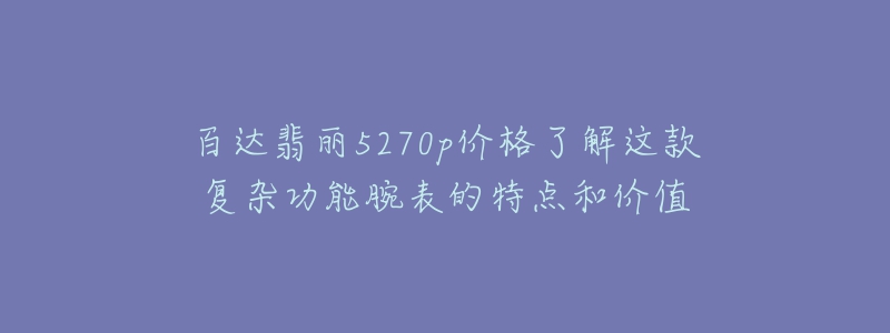 百達翡麗5270p價格了解這款復雜功能腕表的特點和價值