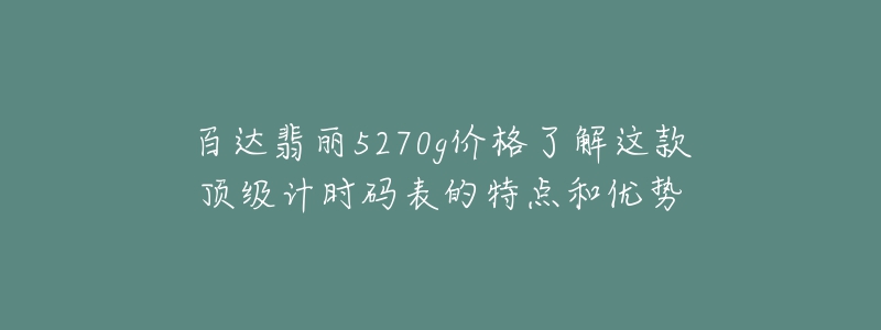 百達(dá)翡麗5270g價格了解這款頂級計(jì)時碼表的特點(diǎn)和優(yōu)勢