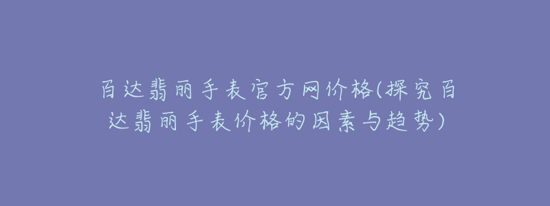 百達(dá)翡麗手表官方網(wǎng)價(jià)格(探究百達(dá)翡麗手表價(jià)格的因素與趨勢(shì))