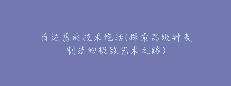 百達(dá)翡麗技術(shù)絕活(探索高級(jí)鐘表制造的極致藝術(shù)之路)