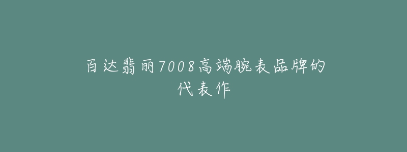 百達(dá)翡麗7008高端腕表品牌的代表作