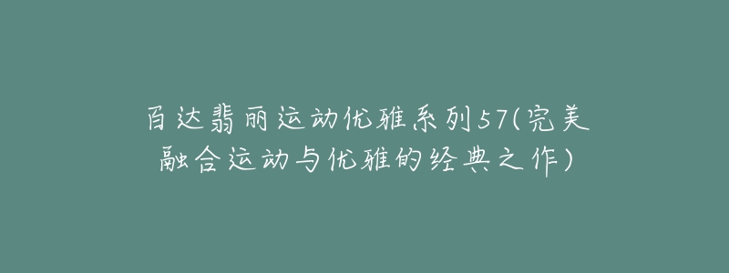 百達(dá)翡麗運(yùn)動(dòng)優(yōu)雅系列57(完美融合運(yùn)動(dòng)與優(yōu)雅的經(jīng)典之作)