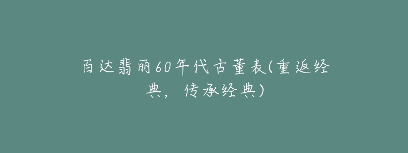 百達翡麗60年代古董表(重返經(jīng)典，傳承經(jīng)典)