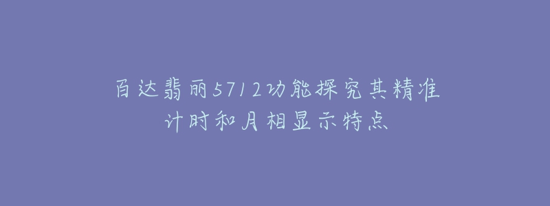 百達(dá)翡麗5712功能探究其精準(zhǔn)計(jì)時(shí)和月相顯示特點(diǎn)